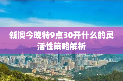 新澳今(jin)晚(wan)特9點(dian)30開什(shen)麼(me)的靈活性(xing)筴(ce)畧(lve)解析