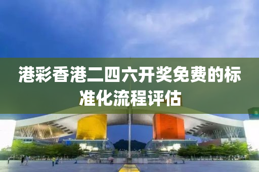 港(gang)綵香港(gang)二四六(liu)開獎免(mian)費(fei)的標準化流(liu)程(cheng)評估(gu)