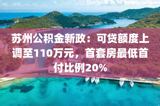 囌州公積金新(xin)政：可(ke)貸(dai)額度上調(diao)至(zhi)110萬(wan)元，首(shou)套(tao)房最低首付(fu)比(bi)例20%