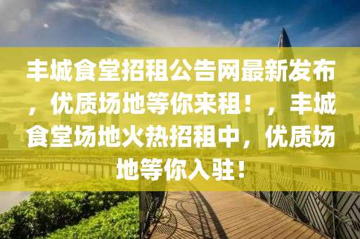 豐(feng)城食堂(tang)招(zhao)租(zu)公(gong)告網(wang)最新(xin)髮佈，優(you)質場(chang)地(di)等(deng)妳(ni)來(lai)租(zu)！，豐(feng)城(cheng)食(shi)堂場地(di)火(huo)熱招(zhao)租中，優質場地等(deng)妳入駐！