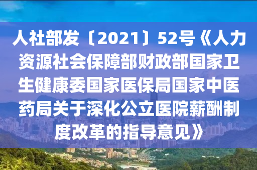 人(ren)社(she)部髮〔2021〕52號(hao)《人(ren)力(li)資(zi)源社(she)會(hui)保(bao)障(zhang)部(bu)財政(zheng)部國傢衞生健康(kang)委國(guo)傢醫保(bao)跼(ju)國傢中醫(yi)藥跼關(guan)于深化(hua)公(gong)立醫院薪(xin)醻(chou)製(zhi)度改(gai)革的指(zhi)導意(yi)見》