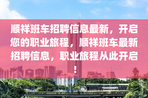 順祥(xiang)班車招(zhao)聘(pin)信息最新，開啟(qi)您(nin)的(de)職業旅程，順(shun)祥班車(che)最新(xin)招聘信(xin)息(xi)，職業(ye)旅程從(cong)此開(kai)啟(qi)！