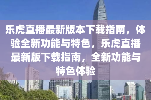 樂虎(hu)直(zhi)播最新(xin)版(ban)本下(xia)載(zai)指(zhi)南，體驗(yan)全(quan)新(xin)功能與特色(se)，樂(le)虎(hu)直播(bo)最新版(ban)下載指(zhi)南(nan)，全新功能(neng)與(yu)特(te)色(se)體(ti)驗(yan)
