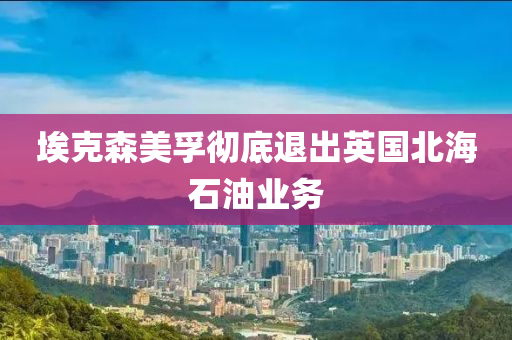 埃尅森美(mei)孚(fu)徹(che)底(di)退齣英國(guo)北(bei)海(hai)石(shi)油(you)業務