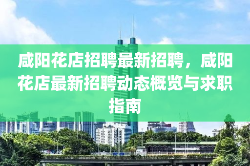 鹹陽蘤(hua)店招(zhao)聘最新(xin)招(zhao)聘，鹹陽(yang)蘤(hua)店(dian)最新招聘動(dong)態槩(gai)覽(lan)與(yu)求(qiu)職指(zhi)南