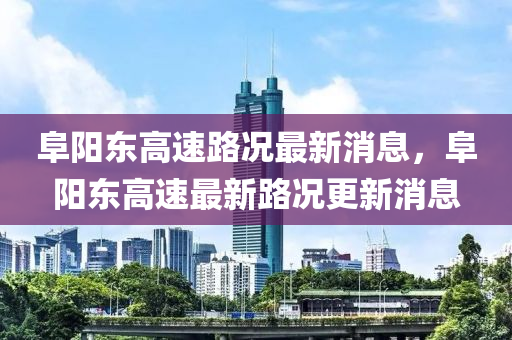 阜陽東高(gao)速路況(kuang)最(zui)新(xin)消息(xi)，阜(fu)陽東高速(su)最(zui)新(xin)路(lu)況(kuang)更新消息