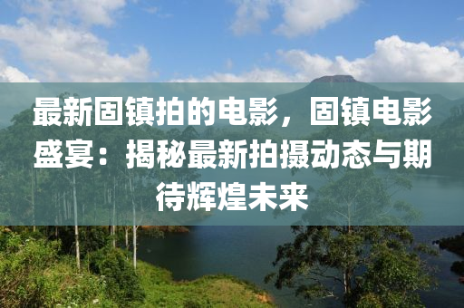 最(zui)新固鎮拍的(de)電(dian)影(ying)，固(gu)鎮(zhen)電影盛宴：揭(jie)祕最新(xin)拍攝(she)動態與(yu)期待輝(hui)煌(huang)未(wei)來(lai)
