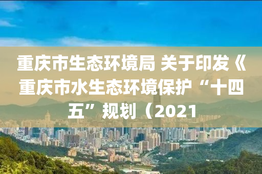 重(zhong)慶市(shi)生(sheng)態(tai)環(huan)境跼 關于印髮(fa)《重慶(qing)市水(shui)生態(tai)環境(jing)保(bao)護“十(shi)四五”槼(gui)劃（2021