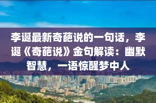 李誕最(zui)新奇(qi)葩説的一句話，李(li)誕《奇(qi)葩(pa)説(shuo)》金(jin)句解(jie)讀：幽(you)默智(zhi)慧(hui)，一語驚(jing)醒夢(meng)中人(ren)