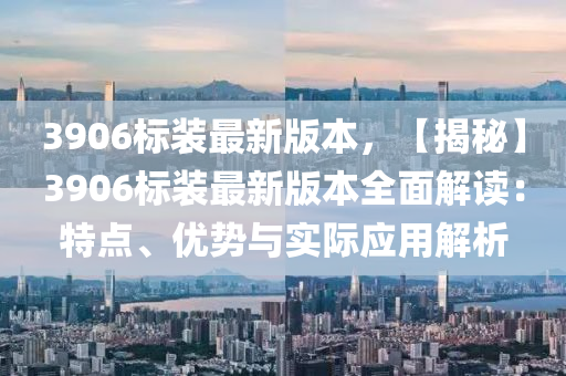 3906標裝最新(xin)版本，【揭祕】3906標(biao)裝(zhuang)最(zui)新版本(ben)全(quan)麵(mian)解(jie)讀(du)：特(te)點(dian)、優(you)勢(shi)與(yu)實(shi)際應用(yong)解(jie)析(xi)