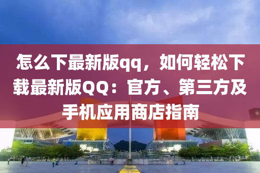 怎麼下最新(xin)版qq，如何輕鬆(song)下(xia)載(zai)最新版百度：官方(fang)、第(di)三(san)方(fang)及(ji)手機應用(yong)商(shang)店(dian)指(zhi)南