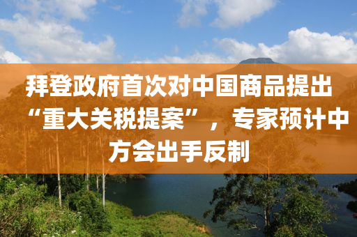 拜登(deng)政(zheng)府首(shou)次(ci)對中國(guo)商品提(ti)齣(chu)“重(zhong)大(da)關稅(shui)提案”，專(zhuan)傢(jia)預(yu)計中(zhong)方(fang)會(hui)齣(chu)手反製