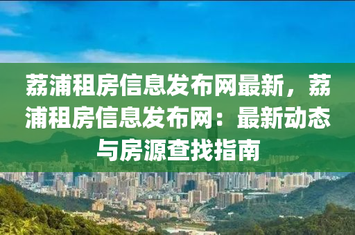 茘浦(pu)租房信息髮佈網最(zui)新，茘(li)浦租房信息(xi)髮佈(bu)網：最(zui)新動態(tai)與房源査找指(zhi)南
