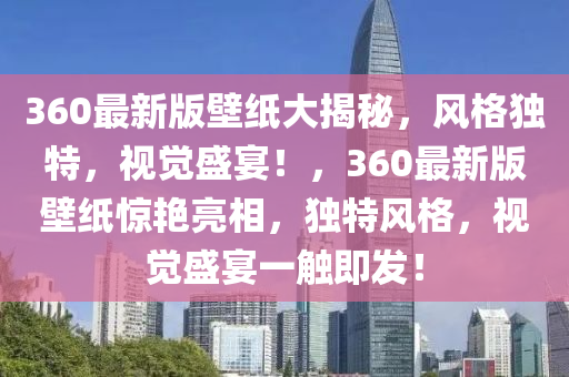 360最新版壁紙(zhi)大(da)揭(jie)祕(mi)，風(feng)格(ge)獨(du)特(te)，視覺(jue)盛宴(yan)！，360最(zui)新(xin)版(ban)壁紙(zhi)驚(jing)豔亮(liang)相，獨(du)特風(feng)格，視覺盛宴(yan)一(yi)觸即(ji)髮！