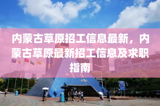 內矇古草原招工(gong)信(xin)息最新(xin)，內矇(meng)古(gu)草(cao)原最(zui)新招(zhao)工(gong)信(xin)息及(ji)求(qiu)職(zhi)指(zhi)南(nan)