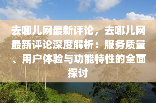 去(qu)哪兒(er)網最(zui)新評論(lun)，去(qu)哪兒網(wang)最新(xin)評(ping)論深(shen)度(du)解析(xi)：服務質量(liang)、用戶(hu)體(ti)驗(yan)與功(gong)能(neng)特(te)性的(de)全(quan)麵探(tan)討