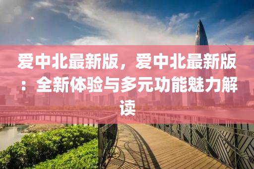 愛(ai)中(zhong)北(bei)最(zui)新版(ban)，愛中北最新版(ban)：全新體(ti)驗(yan)與多元(yuan)功能魅(mei)力解(jie)讀
