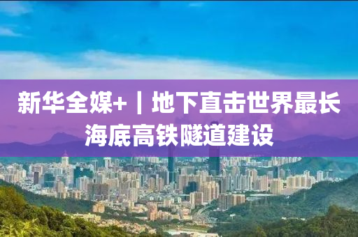 新(xin)華(hua)全(quan)媒+｜地下(xia)直(zhi)擊世界(jie)最(zui)長海(hai)底(di)高(gao)鐵(tie)隧道(dao)建(jian)設