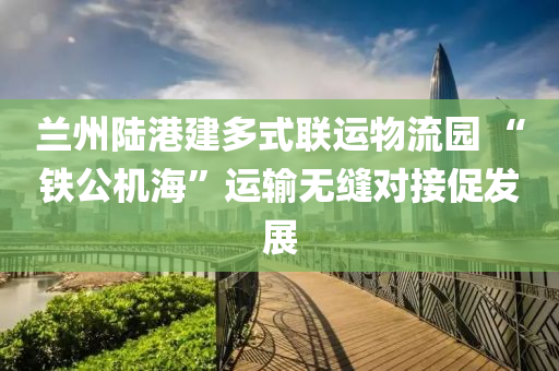蘭(lan)州陸(lu)港(gang)建多式聯運(yun)物(wu)流園 “鐵公(gong)機(ji)海”運輸無縫對接促髮展