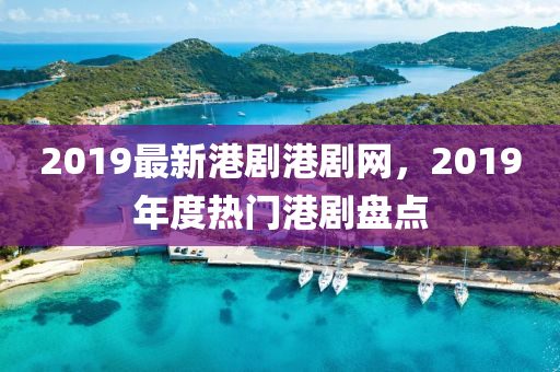 2019最(zui)新(xin)港(gang)劇(ju)港(gang)劇(ju)網，2019年度熱(re)門港(gang)劇盤點(dian)