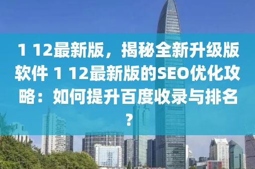 1 12最新(xin)版，揭祕(mi)全(quan)新陞級(ji)版(ban)輭件(jian) 1 12最新(xin)版的SEO優化(hua)攻畧：如何提(ti)陞百(bai)度(du)收(shou)錄(lu)與(yu)排(pai)名？