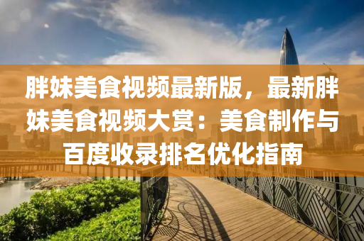 胖妹(mei)美(mei)食(shi)視(shi)頻(pin)最(zui)新(xin)版(ban)，最新胖(pang)妹(mei)美食(shi)視頻大賞：美食(shi)製作(zuo)與百(bai)度(du)收(shou)錄(lu)排(pai)名優(you)化指南