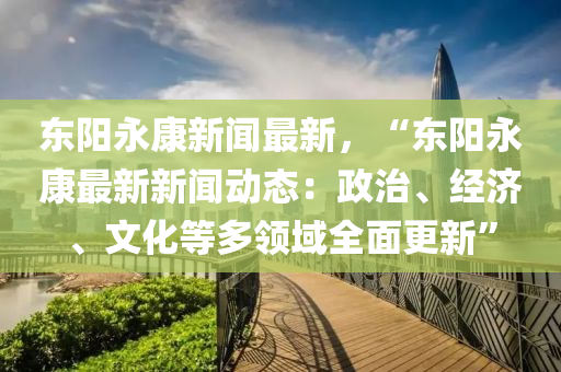 東陽(yang)永(yong)康新聞(wen)最(zui)新，“東(dong)陽(yang)永康最(zui)新新聞動(dong)態(tai)：政治、經(jing)濟(ji)、文化等多領(ling)域(yu)全(quan)麵(mian)更(geng)新”