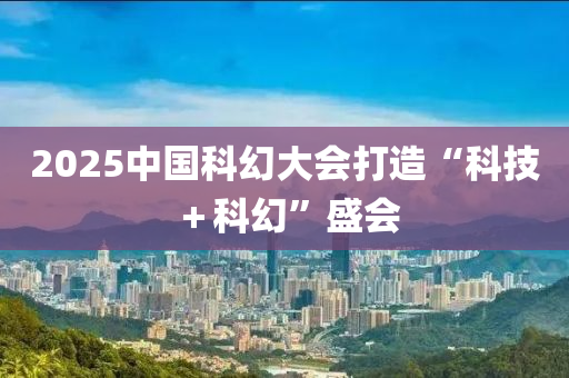 2025中國科幻大會打造“科(ke)技＋科幻”盛會