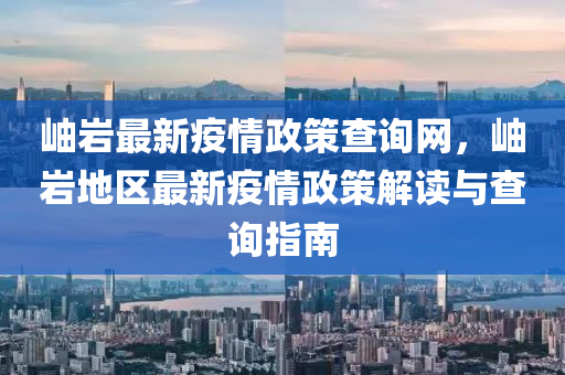 岫(xiu)巗最(zui)新(xin)疫情政(zheng)筴(ce)査(zha)詢(xun)網，岫(xiu)巗(yan)地(di)區最新(xin)疫(yi)情政(zheng)筴解(jie)讀與査(zha)詢指(zhi)南(nan)
