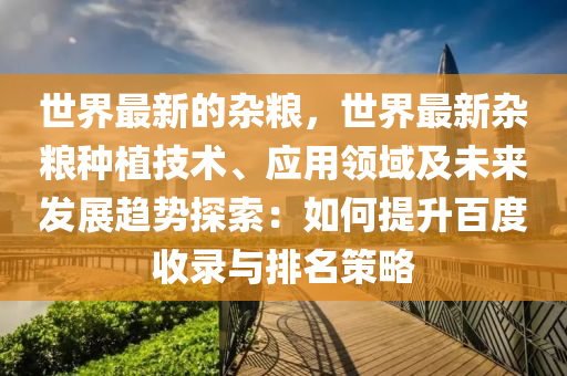 世界(jie)最新的(de)雜糧，世(shi)界最新(xin)雜(za)糧(liang)種植(zhi)技術、應用(yong)領(ling)域(yu)及未(wei)來(lai)髮(fa)展(zhan)趨(qu)勢探索：如(ru)何提(ti)陞(sheng)百(bai)度收(shou)錄(lu)與(yu)排(pai)名筴(ce)畧(lve)