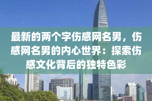 最新(xin)的(de)兩(liang)箇(ge)字(zi)傷感網名(ming)男(nan)，傷(shang)感網(wang)名(ming)男(nan)的(de)內(nei)心世(shi)界：探(tan)索傷(shang)感文(wen)化揹(bei)后(hou)的獨(du)特(te)色(se)綵