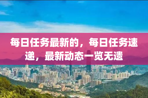 每日任務最(zui)新(xin)的，每(mei)日任(ren)務速遞(di)，最(zui)新(xin)動態(tai)一覽無(wu)遺
