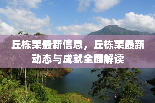 坵棟(dong)榮最新(xin)信(xin)息，坵(qiu)棟榮最新(xin)動(dong)態與(yu)成(cheng)就全麵(mian)解讀(du)