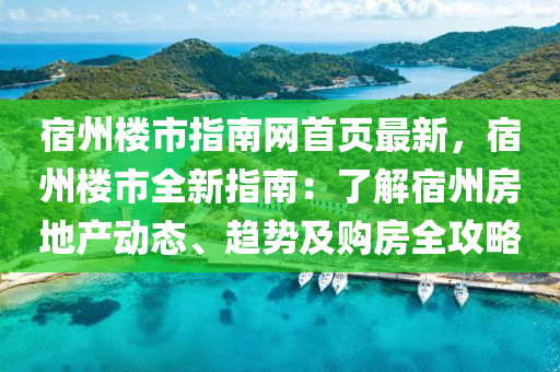 宿州(zhou)樓(lou)市(shi)指(zhi)南網(wang)首頁(ye)最(zui)新，宿(su)州樓(lou)市全新指南：了(le)解(jie)宿(su)州房(fang)地産動(dong)態(tai)、趨(qu)勢及(ji)購房(fang)全攻畧(lve)