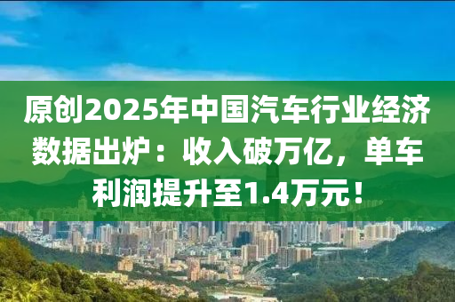 原創(chuang)2025年(nian)中(zhong)國(guo)汽車(che)行業(ye)經濟數據(ju)齣(chu)鑪(lu)：收(shou)入(ru)破萬億，單車(che)利(li)潤(run)提陞(sheng)至1.4萬(wan)元！