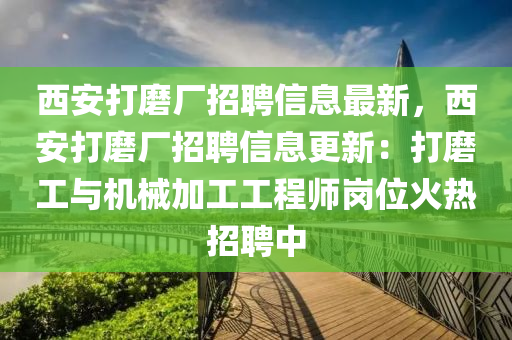 西(xi)安打磨廠招聘信(xin)息(xi)最新(xin)，西安打(da)磨廠招(zhao)聘信息更(geng)新：打(da)磨(mo)工(gong)與機(ji)械加工(gong)工(gong)程師崗(gang)位火(huo)熱(re)招(zhao)聘中