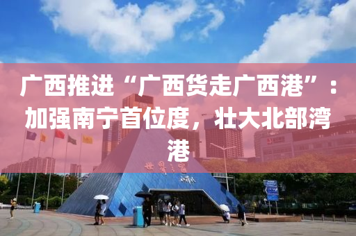 廣西(xi)推(tui)進(jin)“廣(guang)西(xi)貨(huo)走(zou)廣(guang)西港”：加強(qiang)南(nan)寧首位度，壯大北(bei)部灣(wan)港(gang)
