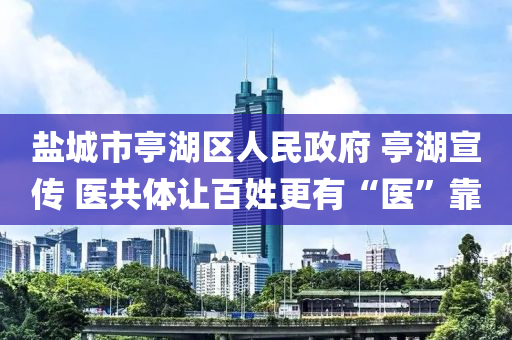 鹽(yan)城(cheng)市(shi)亭(ting)湖(hu)區人民政府 亭湖宣傳(chuan) 醫(yi)共(gong)體(ti)讓百姓(xing)更(geng)有(you)“醫(yi)”靠