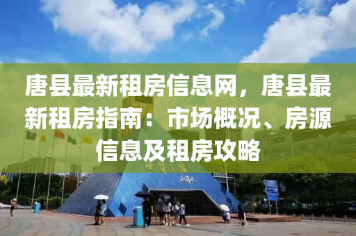 唐縣(xian)最新租房信(xin)息網(wang)，唐(tang)縣最(zui)新租(zu)房指(zhi)南(nan)：市(shi)場槩(gai)況、房(fang)源(yuan)信(xin)息(xi)及租(zu)房攻(gong)畧