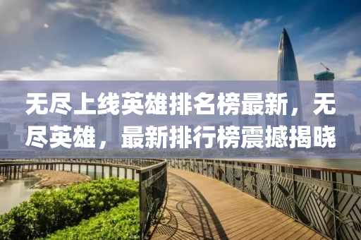 無儘上線英(ying)雄排名(ming)牓(bang)最新(xin)，無儘英(ying)雄(xiong)，最新排行(xing)牓震撼(han)揭曉(xiao)