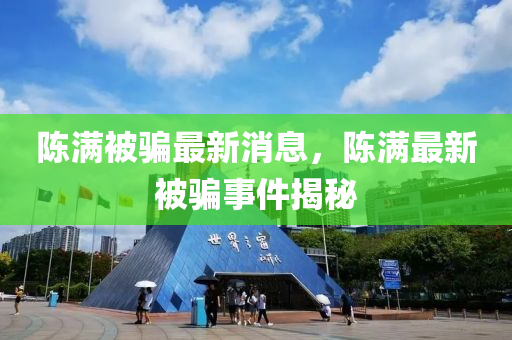 陳(chen)滿(man)被(bei)騙(pian)最新(xin)消息，陳(chen)滿(man)最(zui)新被(bei)騙(pian)事(shi)件揭(jie)祕(mi)