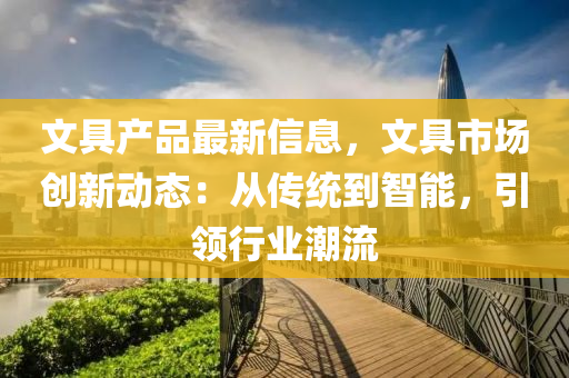 文(wen)具(ju)産品最(zui)新(xin)信(xin)息(xi)，文(wen)具(ju)市(shi)場創新(xin)動(dong)態(tai)：從(cong)傳統到智(zhi)能(neng)，引(yin)領(ling)行業潮流(liu)