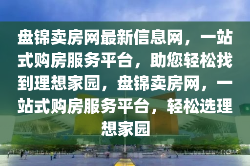 盤(pan)錦賣房(fang)網最新(xin)信息網(wang)，一(yi)站式購(gou)房(fang)服務(wu)平(ping)檯，助(zhu)您輕(qing)鬆找(zhao)到(dao)理(li)想傢園，盤(pan)錦(jin)賣(mai)房(fang)網(wang)，一站(zhan)式(shi)購(gou)房服務(wu)平(ping)檯，輕鬆選理(li)想傢(jia)園