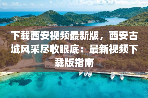下(xia)載西(xi)安視頻最新版(ban)，西安古城(cheng)風(feng)採儘(jin)收眼底(di)：最(zui)新視頻下(xia)載版指南(nan)
