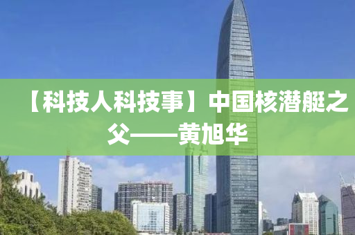 【科(ke)技人(ren)科技事(shi)】中(zhong)國(guo)覈(he)潛(qian)艇(ting)之父——黃(huang)旭華(hua)