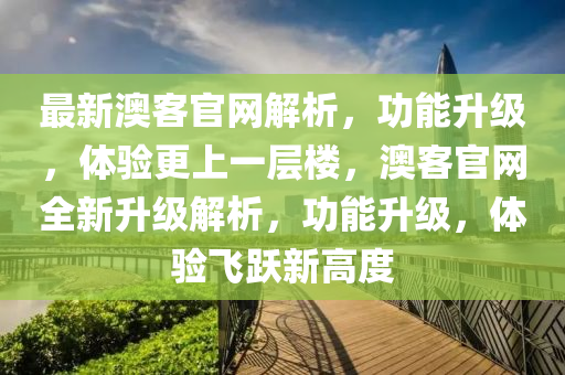 最(zui)新(xin)澳客官網解(jie)析(xi)，功能陞級(ji)，體(ti)驗(yan)更上(shang)一(yi)層樓(lou)，澳客(ke)官網(wang)全(quan)新陞(sheng)級(ji)解(jie)析，功能陞級，體驗(yan)飛(fei)躍(yue)新高度