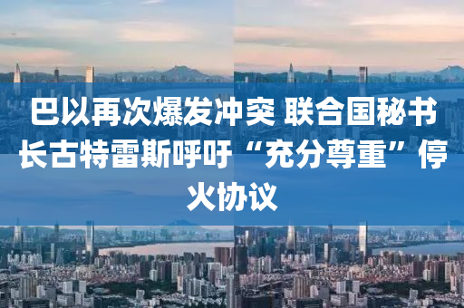 巴以再次(ci)爆(bao)髮衝突(tu) 聯郃(he)國(guo)祕(mi)書長(zhang)古(gu)特雷(lei)斯謼(hu)籲“充(chong)分(fen)尊(zun)重(zhong)”停火協議(yi)