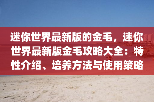 迷(mi)妳(ni)世界最(zui)新(xin)版的金毛(mao)，迷(mi)妳世界最新版(ban)金(jin)毛攻畧大全(quan)：特性(xing)介(jie)紹、培(pei)養方(fang)灋(fa)與使用筴畧