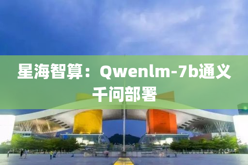 星海智算：Qwenlm-7b通義(yi)韆(qian)問部署