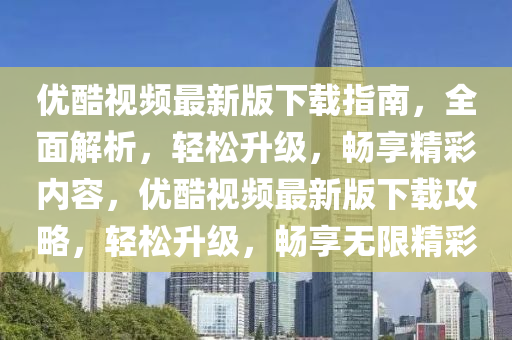 優(you)酷視頻最新(xin)版(ban)下載指南(nan)，全麵解(jie)析，輕鬆陞(sheng)級，暢亯(xiang)精(jing)綵(cai)內容，優酷(ku)視頻最新(xin)版下載攻畧，輕(qing)鬆(song)陞級，暢(chang)亯(xiang)無(wu)限(xian)精(jing)綵(cai)
